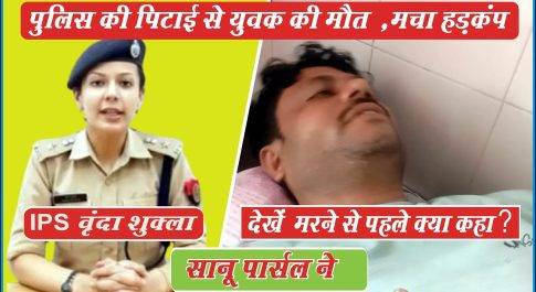 IPS वृंदा शुक्ला । देखें मरने से पहले क्या कहा सानू पार्सल ने । पुलिस की पिटाई से एक मौत, मचा हड़कंप